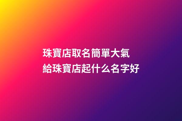 珠寶店取名簡單大氣 給珠寶店起什么名字好